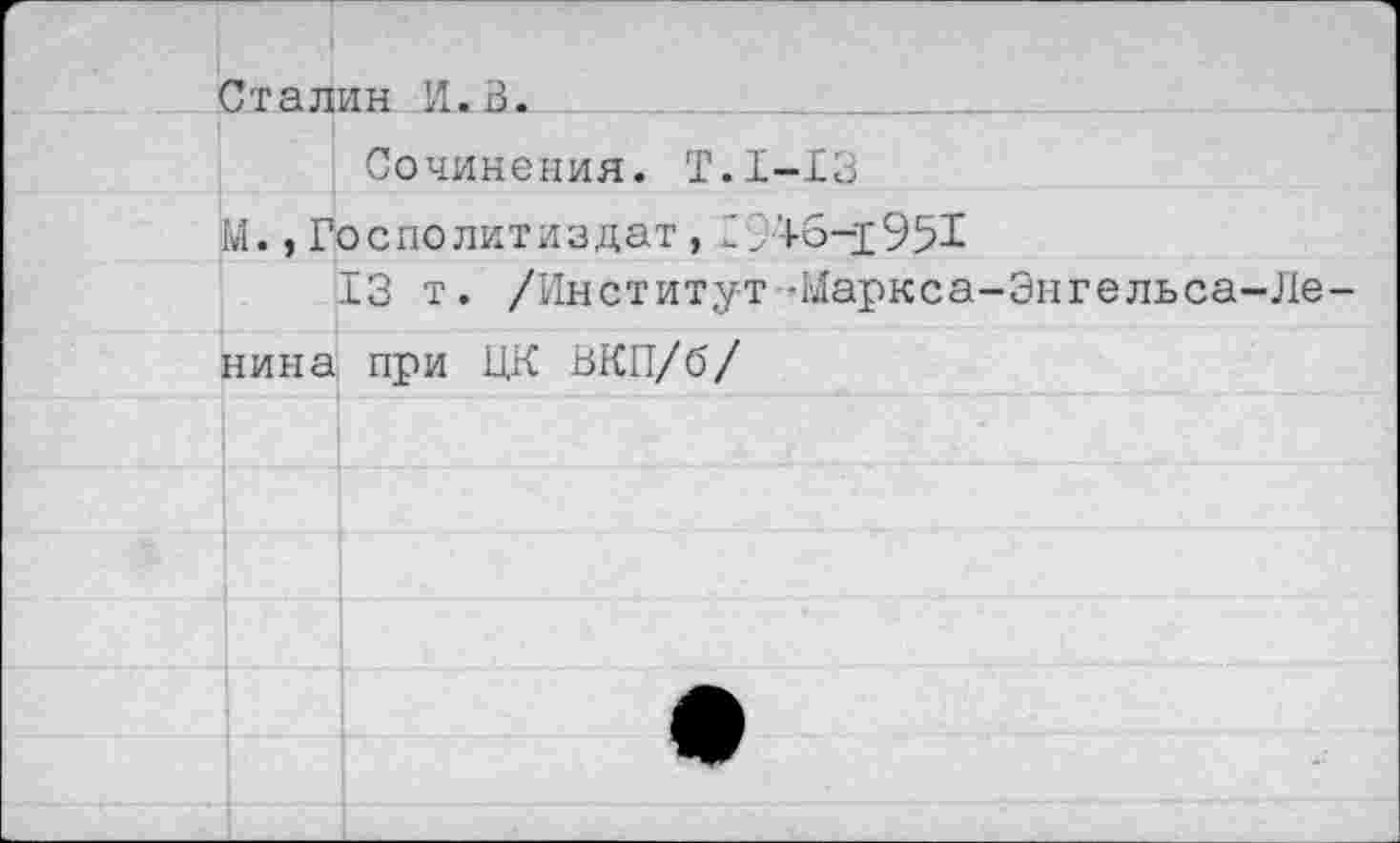 ﻿Сталин И.В.
Сочинения. Т.1-13
М., Госполитиздат,	46-р951
13 т. /Институт-Маркса-Энгельса-Ле нина при ЦК ВКП/б/